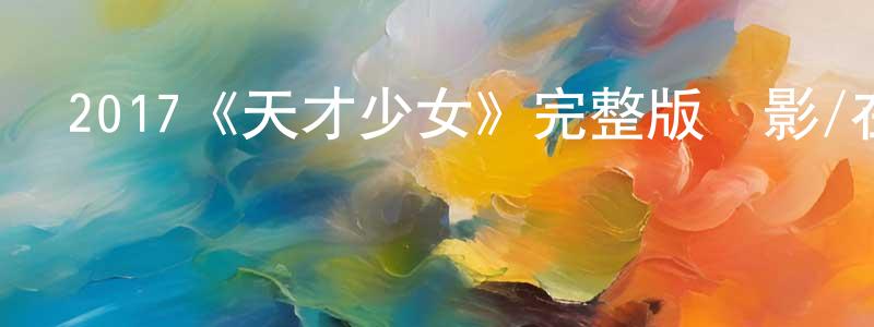 曹星海發布2017《天才少女》完整版電影/在線觀看/百度云-美劇天堂